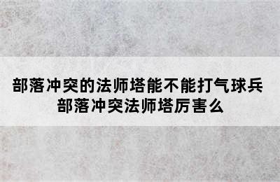 部落冲突的法师塔能不能打气球兵 部落冲突法师塔厉害么